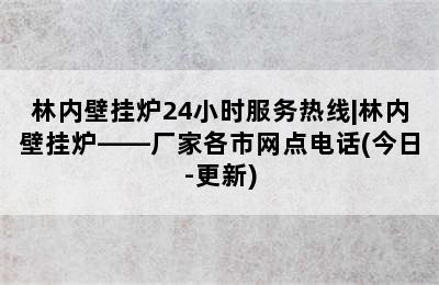 林内壁挂炉24小时服务热线|林内壁挂炉——厂家各市网点电话(今日-更新)